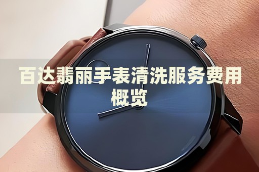 百達翡麗手表清洗服務費用概覽