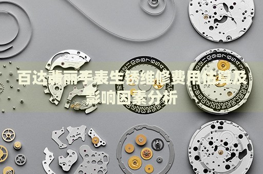百達翡麗手表生銹維修費用估算及影響因素分析