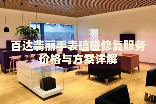 百達翡麗手表磕碰修復服務價格與方案詳解