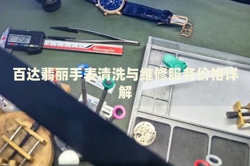百達翡麗手表清洗與維修服務價格詳解