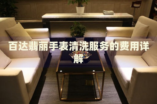 百達翡麗手表清洗服務的費用詳解