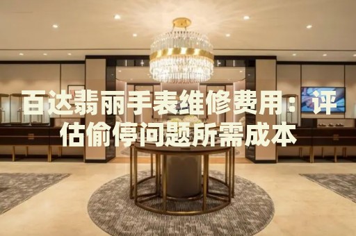 百達翡麗手表維修費用：評估偷停問題所需成本