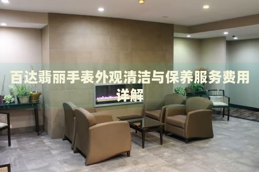 百達(dá)翡麗手表外觀清潔與保養(yǎng)服務(wù)費(fèi)用詳解