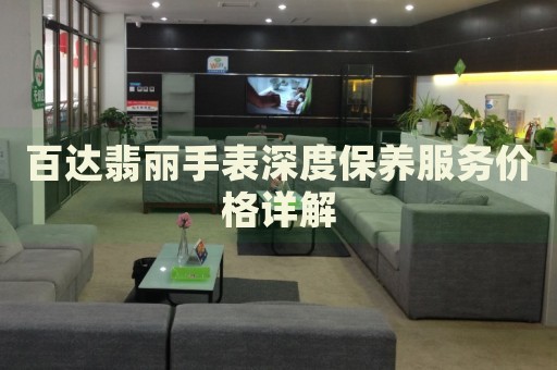 百達(dá)翡麗手表深度保養(yǎng)服務(wù)價(jià)格詳解