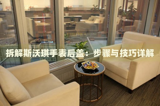 拆解斯沃琪手表后蓋：步驟與技巧詳解