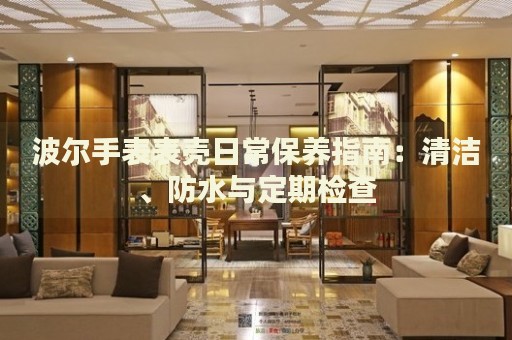 波爾手表表殼日常保養(yǎng)指南：清潔、防水與定期檢查