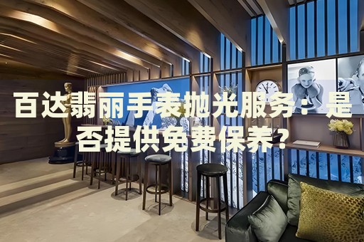 百達(dá)翡麗手表拋光服務(wù)：是否提供免費(fèi)保養(yǎng)？