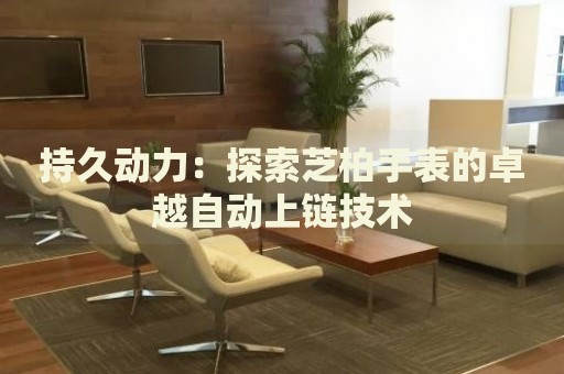 持久動(dòng)力：探索芝柏手表的卓越自動(dòng)上鏈技術(shù)