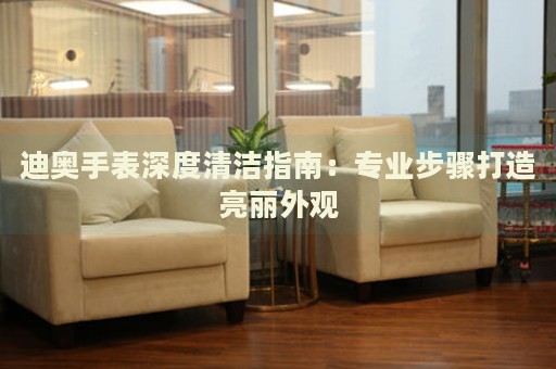 迪奧手表深度清潔指南：專業(yè)步驟打造亮麗外觀