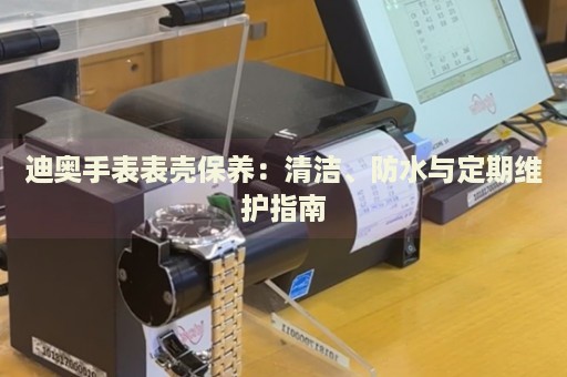 迪奧手表表殼保養(yǎng)：清潔、防水與定期維護(hù)指南
