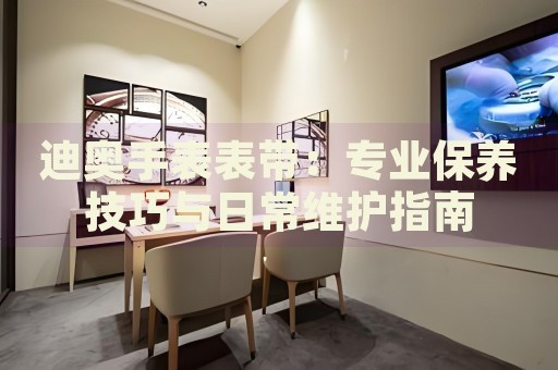 迪奧手表表帶：專業(yè)保養(yǎng)技巧與日常維護(hù)指南