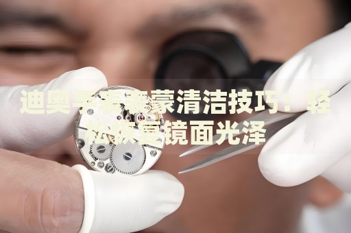 迪奧手表表蒙清潔技巧：輕松恢復(fù)鏡面光澤