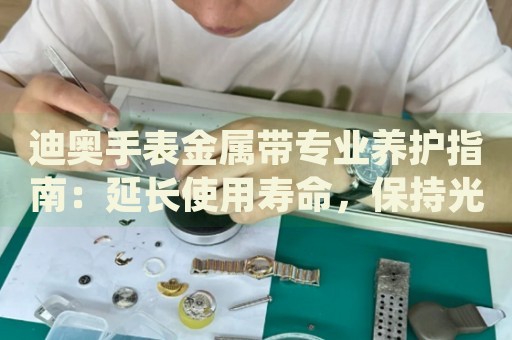 迪奧手表金屬帶專業(yè)養(yǎng)護指南：延長使用壽命，保持光亮如新