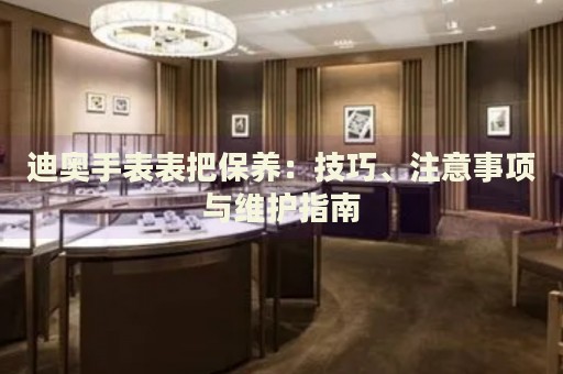 迪奧手表表把保養(yǎng)：技巧、注意事項與維護(hù)指南