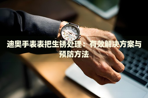 迪奧手表表把生銹處理：有效解決方案與預(yù)防方法