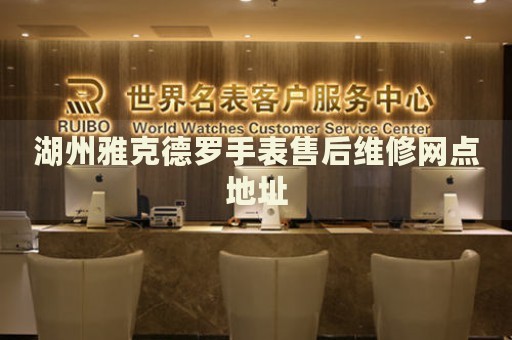 湖州雅克德羅手表售后維修網(wǎng)點地址