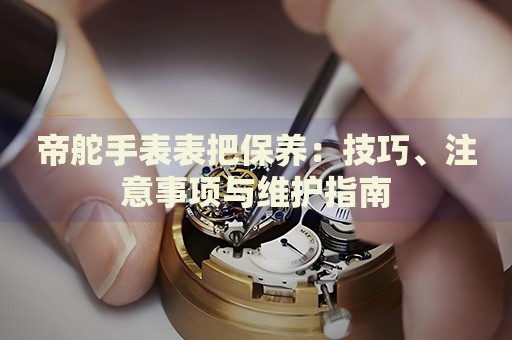 帝舵手表表把保養(yǎng)：技巧、注意事項(xiàng)與維護(hù)指南