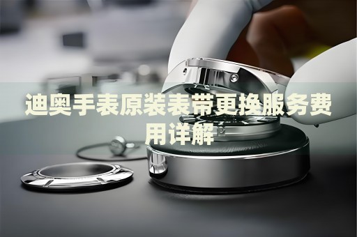 迪奧手表原裝表帶更換服務(wù)費(fèi)用詳解