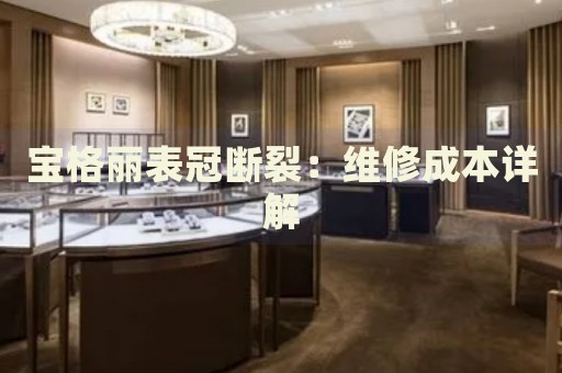 寶格麗表冠斷裂：維修成本詳解