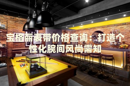 寶格麗表帶價(jià)格查詢：打造個(gè)性化腕間風(fēng)尚需知
