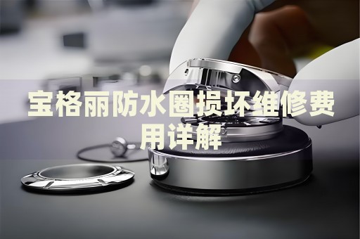 寶格麗防水圈損壞維修費(fèi)用詳解