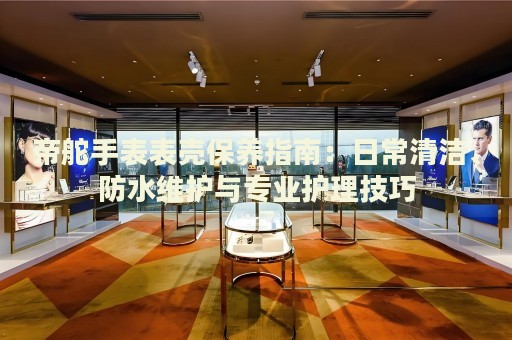 帝舵手表表殼保養(yǎng)指南：日常清潔、防水維護(hù)與專業(yè)護(hù)理技巧