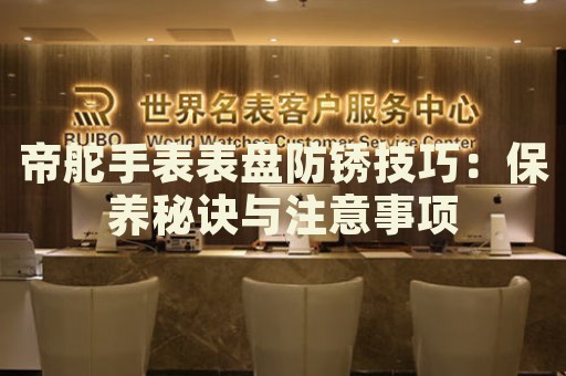 帝舵手表表盤防銹技巧：保養(yǎng)秘訣與注意事項(xiàng)
