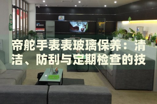 帝舵手表表玻璃保養(yǎng)：清潔、防刮與定期檢查的技巧