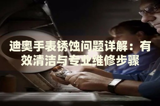 迪奧手表銹蝕問題詳解：有效清潔與專業(yè)維修步驟