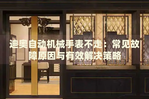 迪奧自動機(jī)械手表不走：常見故障原因與有效解決策略