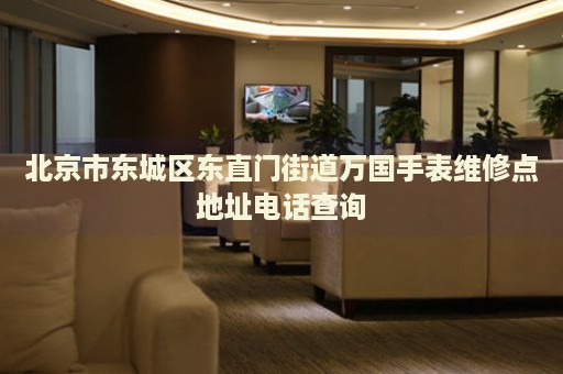 北京市東城區(qū)東直門街道萬國(guó)手表維修點(diǎn)地址電話查詢