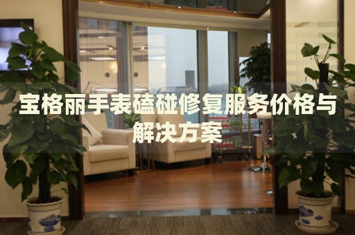 寶格麗手表磕碰修復(fù)服務(wù)價(jià)格與解決方案
