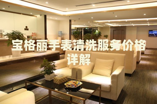 寶格麗手表清洗服務(wù)價(jià)格詳解