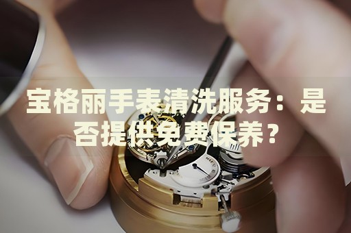 寶格麗手表清洗服務(wù)：是否提供免費(fèi)保養(yǎng)？
