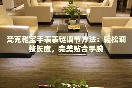 梵克雅寶手表表鏈調(diào)節(jié)方法：輕松調(diào)整長度，完美貼合手腕