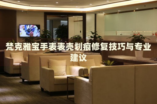 梵克雅寶手表表殼劃痕修復(fù)技巧與專業(yè)建議