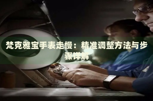 梵克雅寶手表走慢：精準(zhǔn)調(diào)整方法與步驟詳解