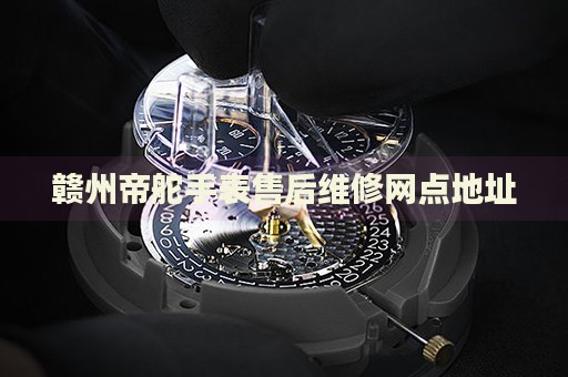 贛州帝舵手表售后維修網(wǎng)點地址