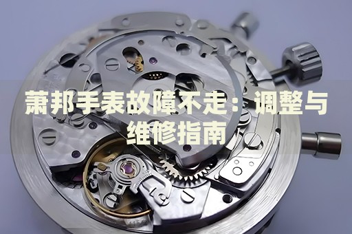 蕭邦手表故障不走：調(diào)整與維修指南