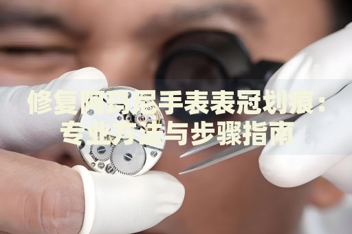 修復阿瑪尼手表表冠劃痕：專業(yè)方法與步驟指南