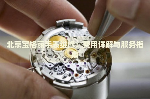 北京寶格麗手表維修：費(fèi)用詳解與服務(wù)指南