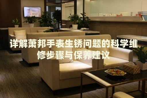 詳解蕭邦手表生銹問題的科學維修步驟與保養(yǎng)建議