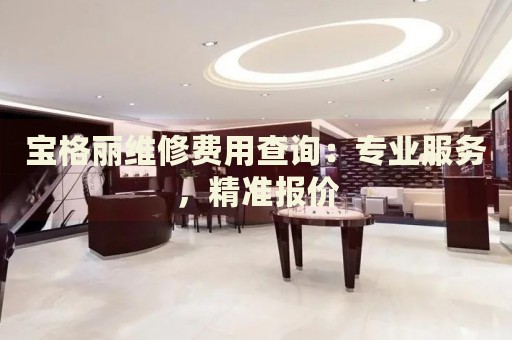 寶格麗維修費(fèi)用查詢：專業(yè)服務(wù)，精準(zhǔn)報(bào)價(jià)