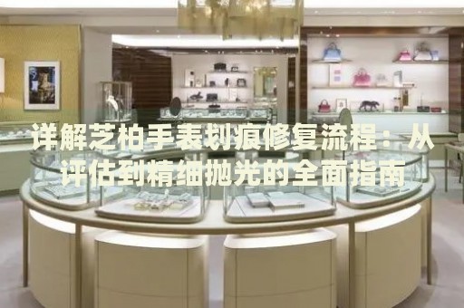 詳解芝柏手表劃痕修復流程：從評估到精細拋光的全面指南