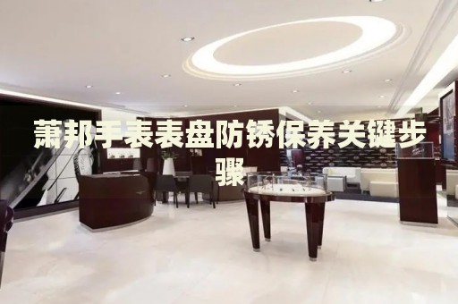 蕭邦手表表盤防銹保養(yǎng)關(guān)鍵步驟