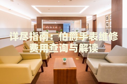 詳盡指南：伯爵手表維修費用查詢與解讀