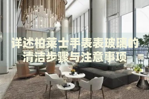 詳述柏萊士手表表玻璃的清潔步驟與注意事項(xiàng)