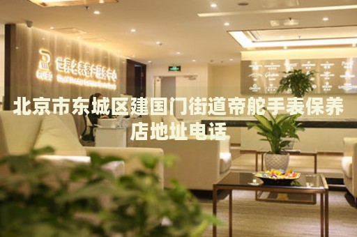 北京市東城區(qū)建國門街道帝舵手表保養(yǎng)店地址電話