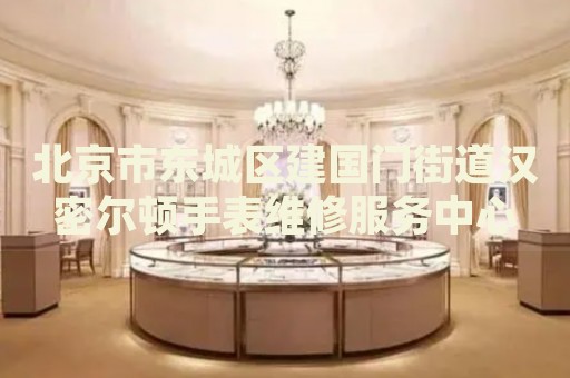 北京市東城區(qū)建國門街道漢密爾頓手表維修服務(wù)中心