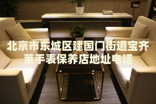 北京市東城區(qū)建國(guó)門街道寶齊萊手表保養(yǎng)店地址電話